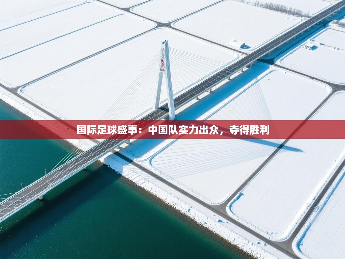 国际足球盛事:中国队实力出众,夺得胜利 第1张