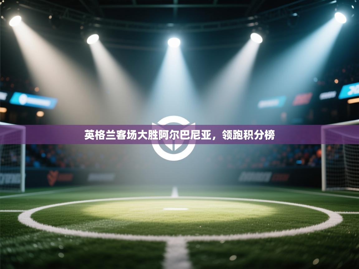 英格兰客场大胜阿尔巴尼亚，领跑积分榜  第2张